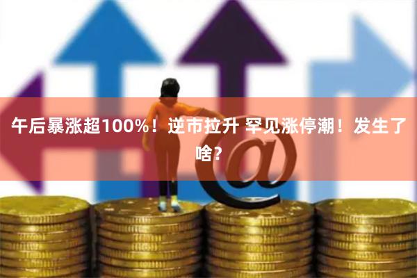 午后暴漲超100%！逆市拉升 罕見漲停潮！發(fā)生了啥？